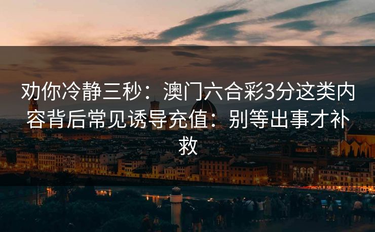 劝你冷静三秒：澳门六合彩3分这类内容背后常见诱导充值：别等出事才补救