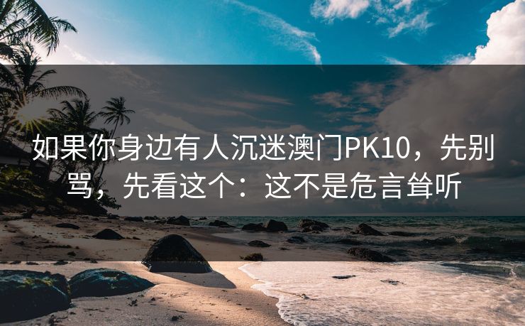 如果你身边有人沉迷澳门PK10,先别骂,先看这个:这不是危言耸听 如果你身边有人沉迷澳门PK10,先别骂,先看这个:这不是危言耸听