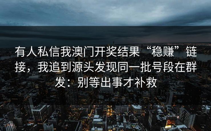 有人私信我澳门开奖结果“稳赚”链接，我追到源头发现同一批号段在群发：别等出事才补救