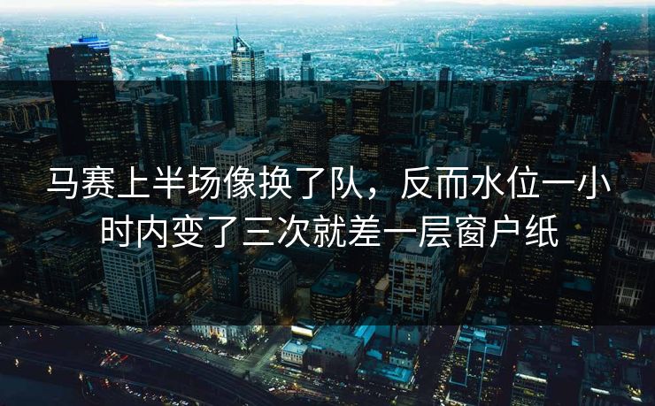 马赛上半场像换了队，反而水位一小时内变了三次就差一层窗户纸