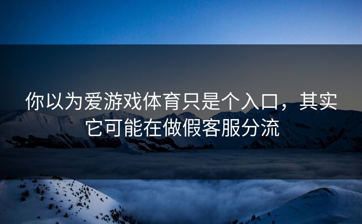 你以为爱游戏体育只是个入口,其实它可能在做假客服分流 你以为爱游戏体育只是个入口,其实它可能在做假客服分流