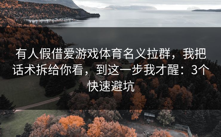 有人假借爱游戏体育名义拉群，我把话术拆给你看，到这一步我才醒：3个快速避坑