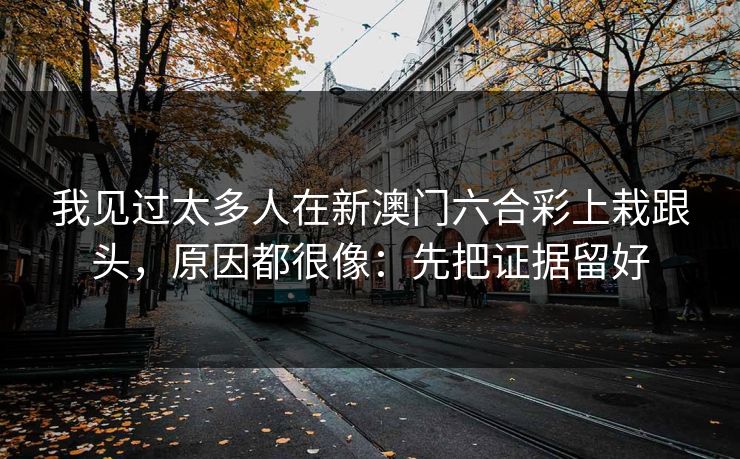 我见过太多人在新澳门六合彩上栽跟头,原因都很像:先把证据留好 我见过太多人在新澳门六合彩上栽跟头,原因都很像:先把证据留好