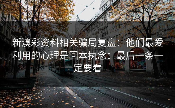 新澳彩资料相关骗局复盘:他们最爱利用的心理是回本执念:最后一条一定要看 新澳彩资料相关骗局复盘:他们最爱利用的心理是回本执念:最后一条一定要看