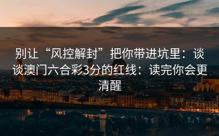 别让“风控解封”把你带进坑里：谈谈澳门六合彩3分的红线：读完你会更清醒