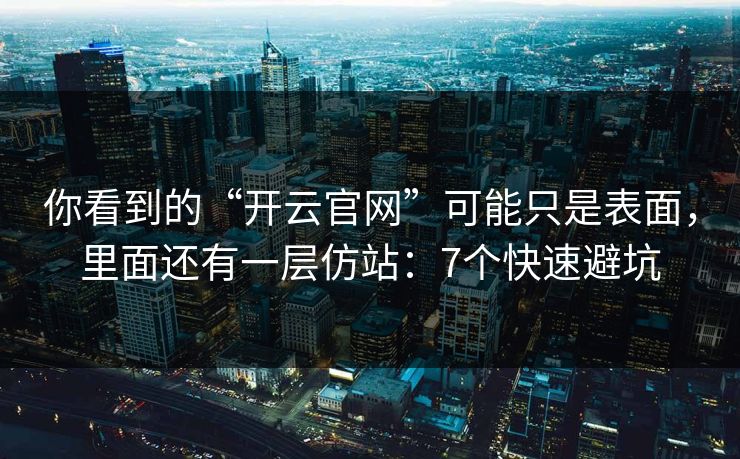 你看到的“开云官网”可能只是表面，里面还有一层仿站：7个快速避坑