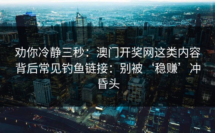 劝你冷静三秒：澳门开奖网这类内容背后常见钓鱼链接：别被‘稳赚’冲昏头