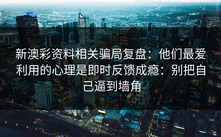 新澳彩资料相关骗局复盘:他们最爱利用的心理是即时反馈成瘾:别把自己逼到墙角 新澳彩资料相关骗局复盘:他们最爱利用的心理是即时反馈成瘾:别把自己逼到墙角