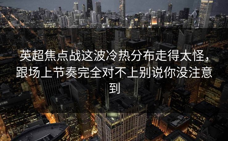 英超焦点战这波冷热分布走得太怪,跟场上节奏完全对不上别说你没注意到 英超焦点战这波冷热分布走得太怪,跟场上节奏完全对不上别说你没注意到