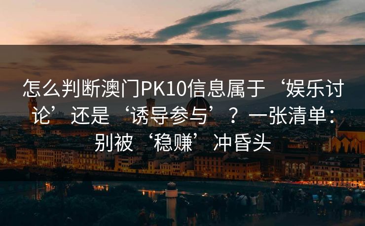 怎么判断澳门PK10信息属于‘娱乐讨论’还是‘诱导参与’?一张清单:别被‘稳赚’冲昏头 怎么判断澳门PK10信息属于‘娱乐讨论’还是‘诱导参与’?一张清单:别被‘稳赚’冲昏头