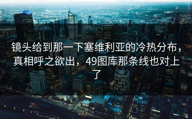 镜头给到那一下塞维利亚的冷热分布,真相呼之欲出,49图库那条线也对上了 镜头给到那一下塞维利亚的冷热分布,真相呼之欲出,49图库那条线也对上了