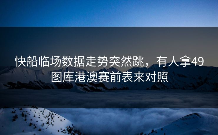 快船临场数据走势突然跳，有人拿49图库港澳赛前表来对照
