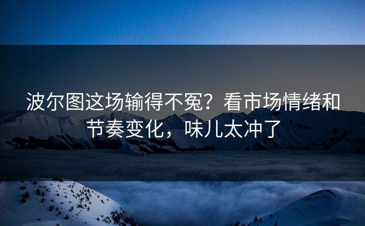 波尔图这场输得不冤?看市场情绪和节奏变化,味儿太冲了 波尔图这场输得不冤?看市场情绪和节奏变化,味儿太冲了