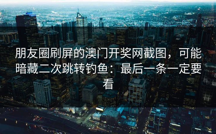朋友圈刷屏的澳门开奖网截图，可能暗藏二次跳转钓鱼：最后一条一定要看