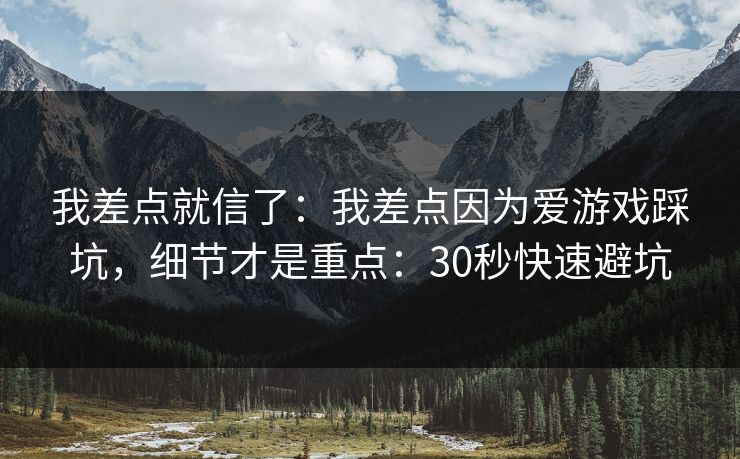 我差点就信了：我差点因为爱游戏踩坑，细节才是重点：30秒快速避坑