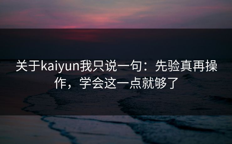 关于kaiyun我只说一句:先验真再操作,学会这一点就够了 关于kaiyun我只说一句:先验真再操作,学会这一点就够了
