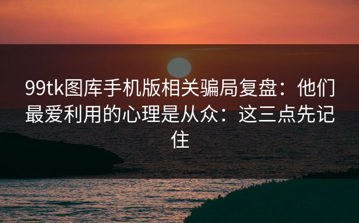 99tk图库手机版相关骗局复盘：他们最爱利用的心理是从众：这三点先记住