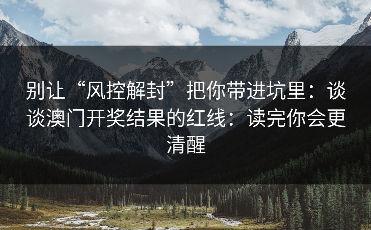 别让“风控解封”把你带进坑里:谈谈澳门开奖结果的红线:读完你会更清醒 别让“风控解封”把你带进坑里:谈谈澳门开奖结果的红线:读完你会更清醒