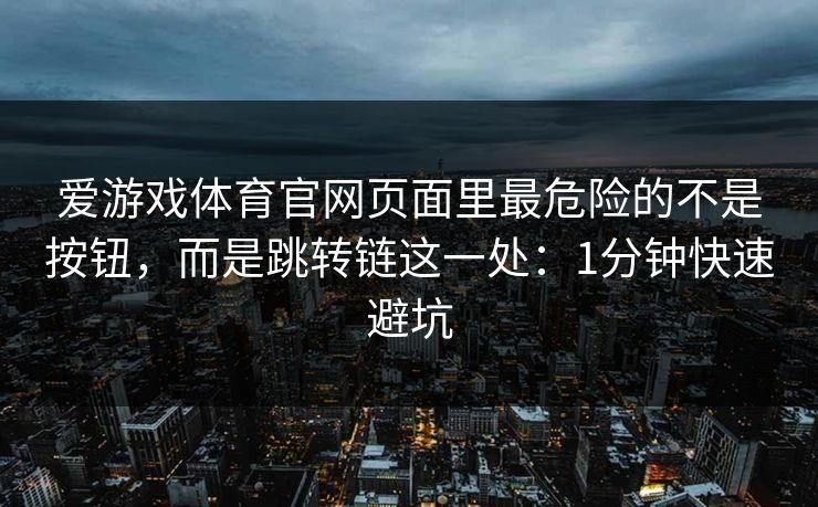 爱游戏体育官网页面里最危险的不是按钮,而是跳转链这一处:1分钟快速避坑 爱游戏体育官网页面里最危险的不是按钮,而是跳转链这一处:1分钟快速避坑