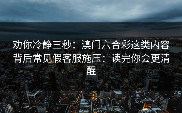 劝你冷静三秒：澳门六合彩这类内容背后常见假客服施压：读完你会更清醒