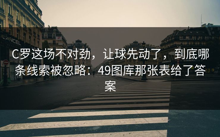 C罗这场不对劲,让球先动了,到底哪条线索被忽略:49图库那张表给了答案 C罗这场不对劲,让球先动了,到底哪条线索被忽略:49图库那张表给了答案