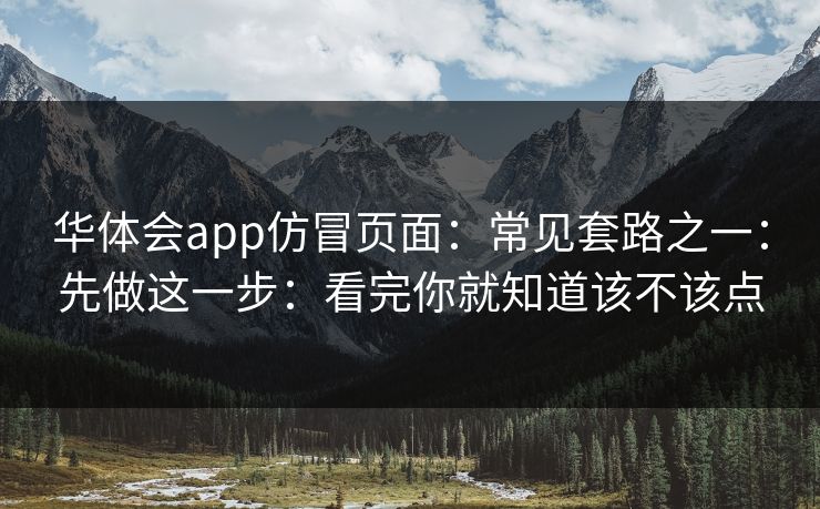 华体会app仿冒页面：常见套路之一：先做这一步：看完你就知道该不该点