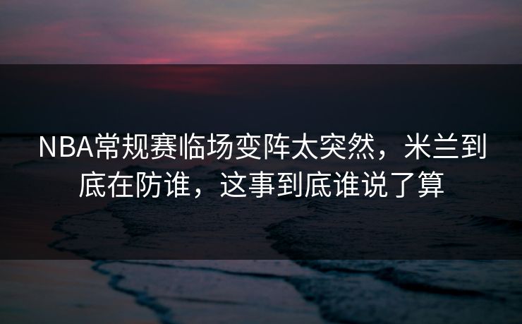 NBA常规赛临场变阵太突然，米兰到底在防谁，这事到底谁说了算