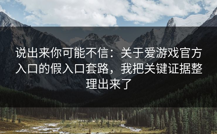 说出来你可能不信：关于爱游戏官方入口的假入口套路，我把关键证据整理出来了