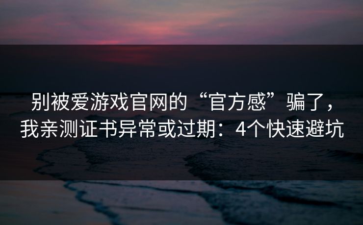别被爱游戏官网的“官方感”骗了，我亲测证书异常或过期：4个快速避坑