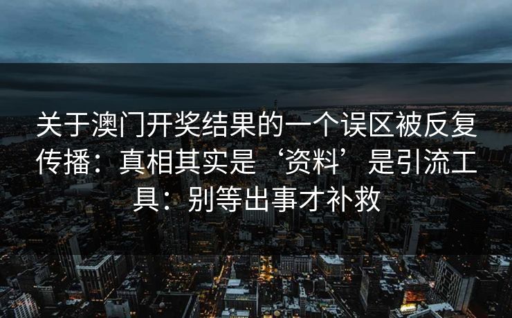 关于澳门开奖结果的一个误区被反复传播：真相其实是‘资料’是引流工具：别等出事才补救