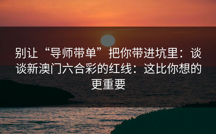 别让“导师带单”把你带进坑里:谈谈新澳门六合彩的红线:这比你想的更重要 别让“导师带单”把你带进坑里:谈谈新澳门六合彩的红线:这比你想的更重要