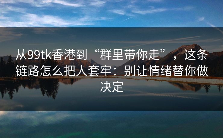 从99tk香港到“群里带你走”,这条链路怎么把人套牢:别让情绪替你做决定 从99tk香港到“群里带你走”,这条链路怎么把人套牢:别让情绪替你做决定