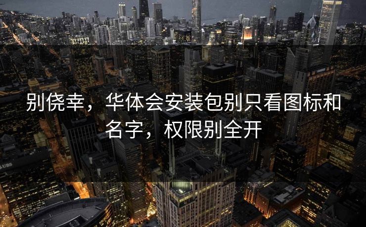 别侥幸,华体会安装包别只看图标和名字,权限别全开 别侥幸,华体会安装包别只看图标和名字,权限别全开