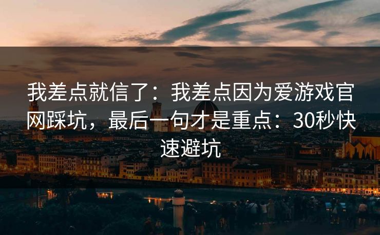 我差点就信了：我差点因为爱游戏官网踩坑，最后一句才是重点：30秒快速避坑