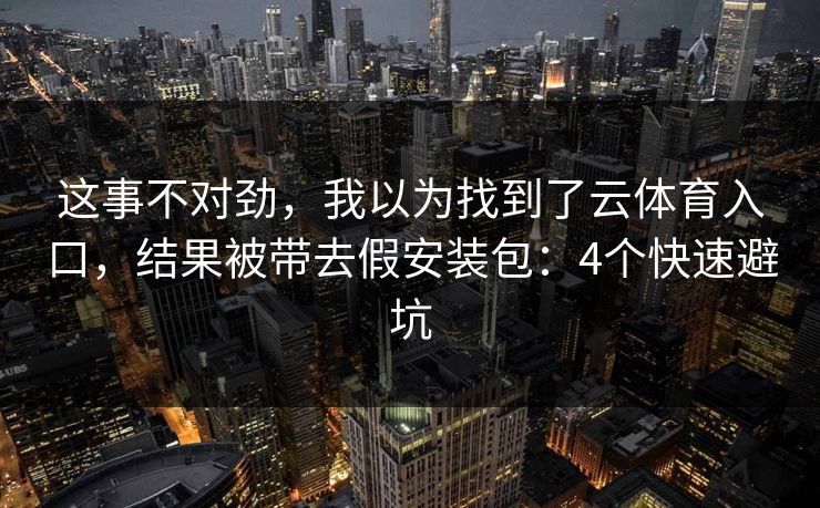 这事不对劲，我以为找到了云体育入口，结果被带去假安装包：4个快速避坑