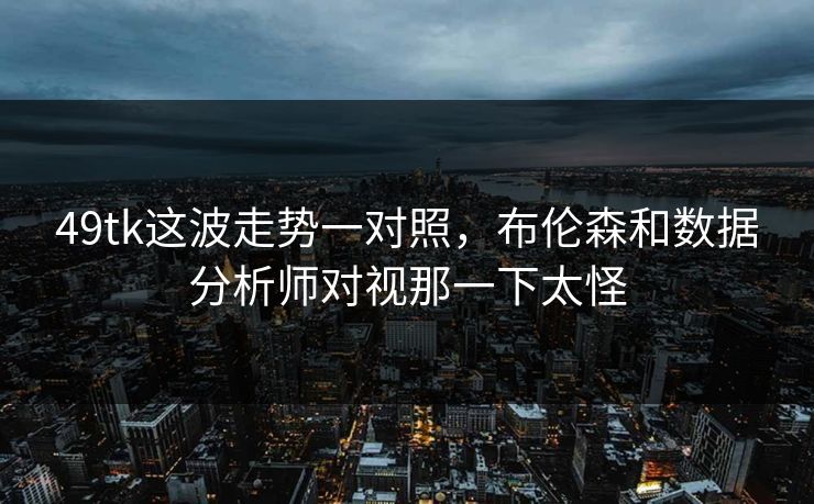 49tk这波走势一对照，布伦森和数据分析师对视那一下太怪