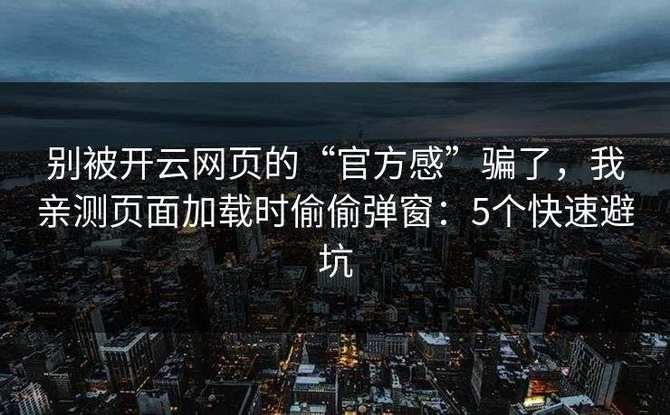 别被开云网页的“官方感”骗了，我亲测页面加载时偷偷弹窗：5个快速避坑