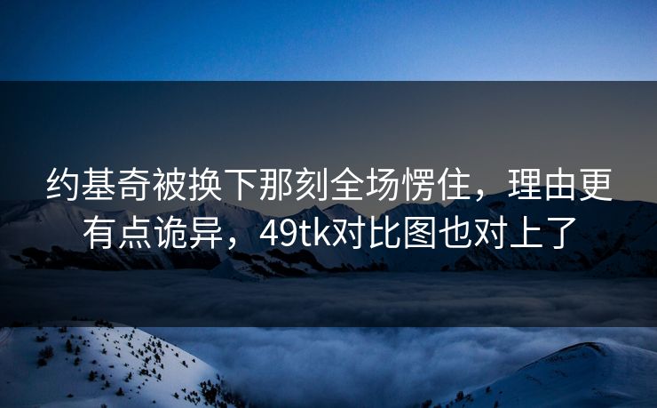 约基奇被换下那刻全场愣住，理由更有点诡异，49tk对比图也对上了