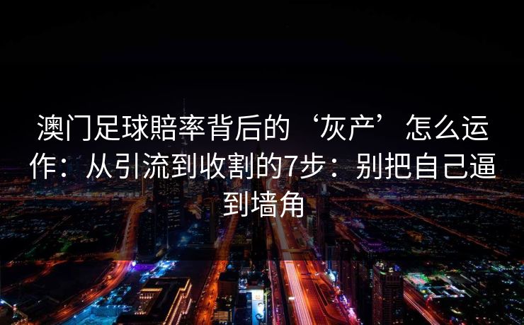 澳门足球賠率背后的‘灰产’怎么运作：从引流到收割的7步：别把自己逼到墙角