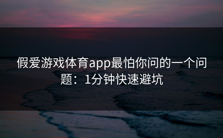 假爱游戏体育app最怕你问的一个问题：1分钟快速避坑