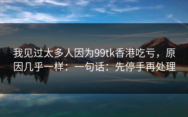我见过太多人因为99tk香港吃亏，原因几乎一样：一句话：先停手再处理