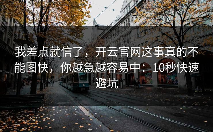 我差点就信了，开云官网这事真的不能图快，你越急越容易中：10秒快速避坑