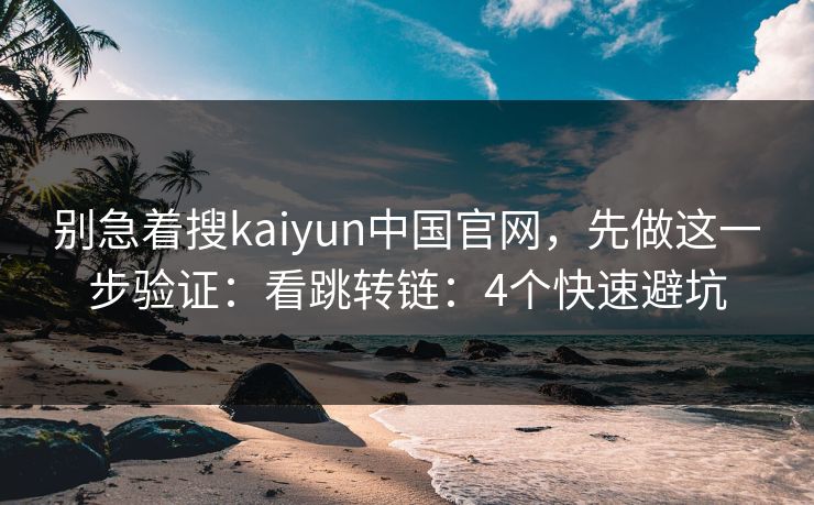 别急着搜kaiyun中国官网，先做这一步验证：看跳转链：4个快速避坑