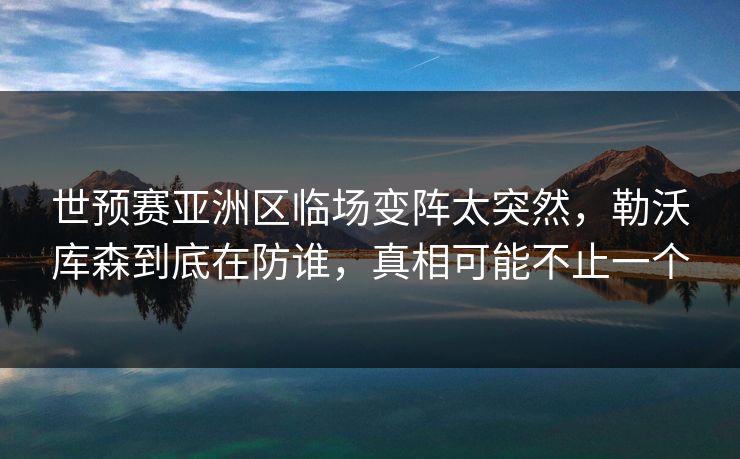 世预赛亚洲区临场变阵太突然，勒沃库森到底在防谁，真相可能不止一个