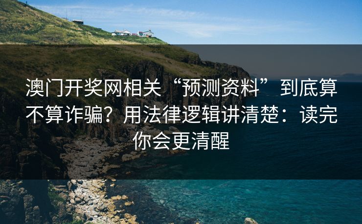 澳门开奖网相关“预测资料”到底算不算诈骗？用法律逻辑讲清楚：读完你会更清醒