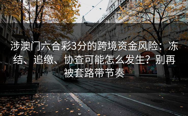 涉澳门六合彩3分的跨境资金风险：冻结、追缴、协查可能怎么发生？别再被套路带节奏