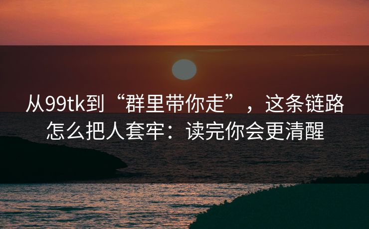 从99tk到“群里带你走”，这条链路怎么把人套牢：读完你会更清醒