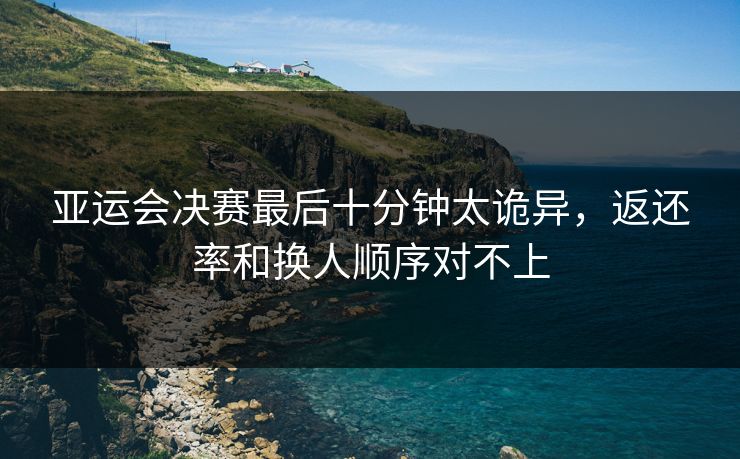 亚运会决赛最后十分钟太诡异，返还率和换人顺序对不上