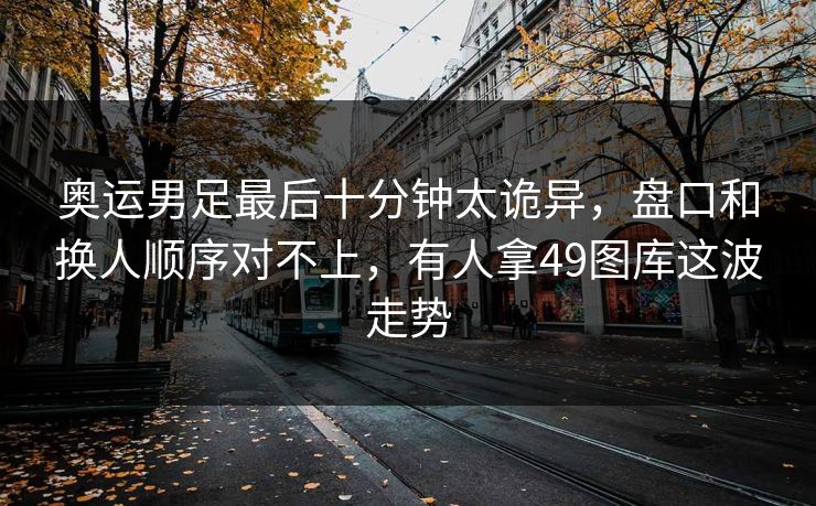 奥运男足最后十分钟太诡异，盘口和换人顺序对不上，有人拿49图库这波走势