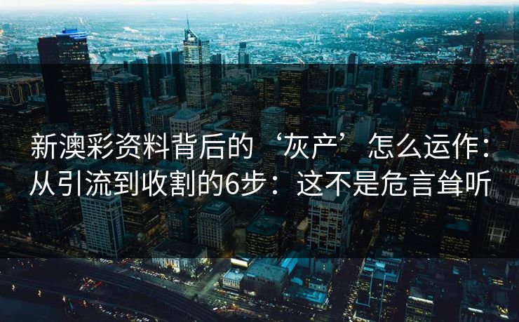 新澳彩资料背后的‘灰产’怎么运作：从引流到收割的6步：这不是危言耸听